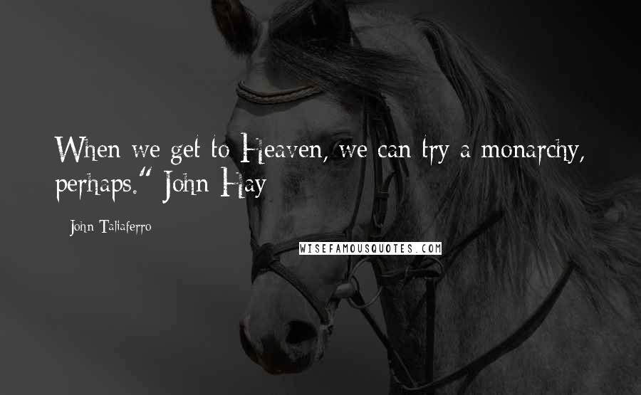 John Taliaferro Quotes: When we get to Heaven, we can try a monarchy, perhaps." John Hay