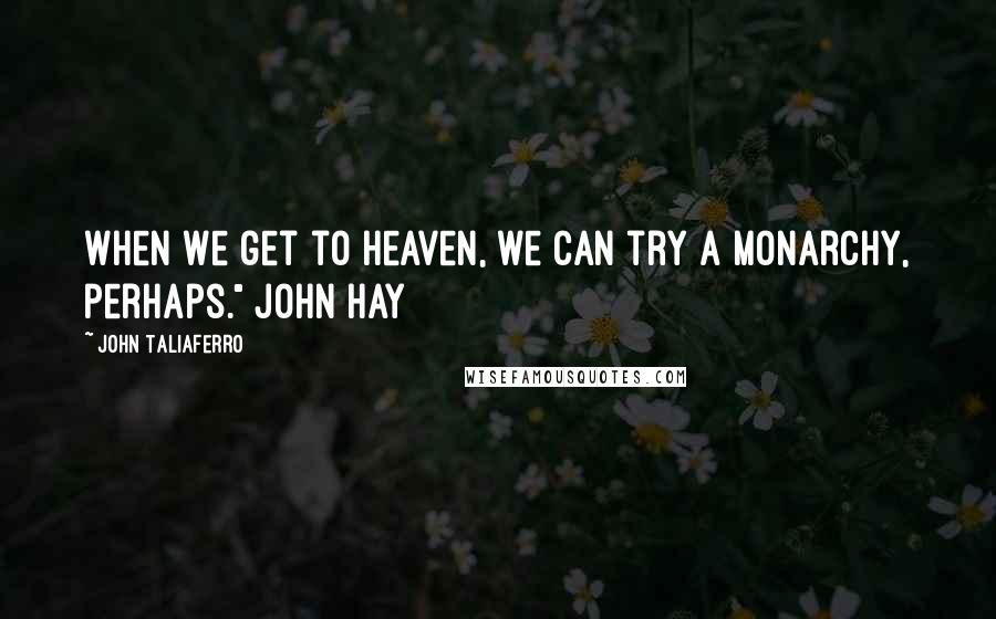 John Taliaferro Quotes: When we get to Heaven, we can try a monarchy, perhaps." John Hay