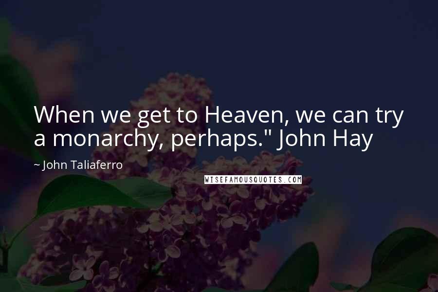 John Taliaferro Quotes: When we get to Heaven, we can try a monarchy, perhaps." John Hay