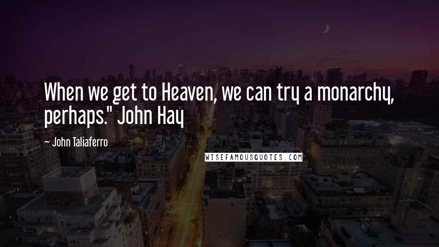 John Taliaferro Quotes: When we get to Heaven, we can try a monarchy, perhaps." John Hay