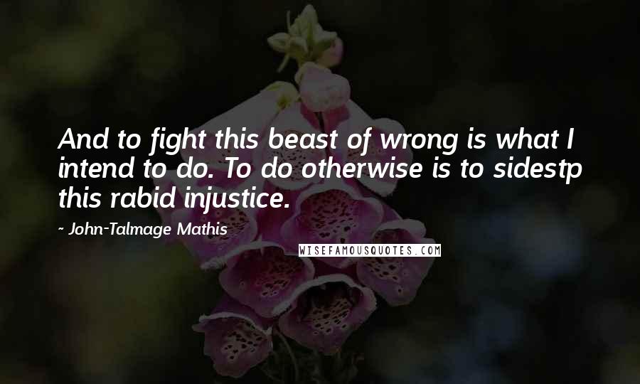 John-Talmage Mathis Quotes: And to fight this beast of wrong is what I intend to do. To do otherwise is to sidestp this rabid injustice.