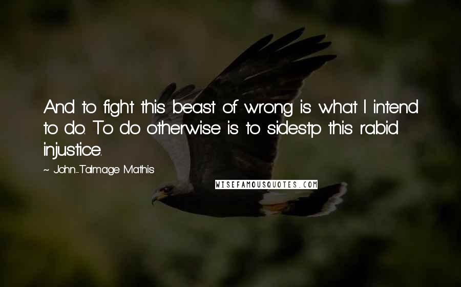 John-Talmage Mathis Quotes: And to fight this beast of wrong is what I intend to do. To do otherwise is to sidestp this rabid injustice.