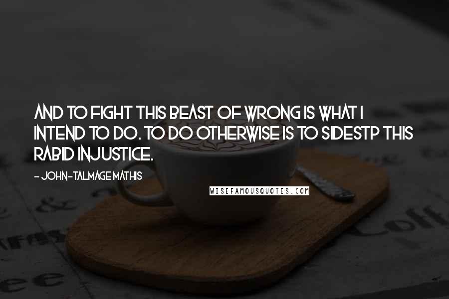 John-Talmage Mathis Quotes: And to fight this beast of wrong is what I intend to do. To do otherwise is to sidestp this rabid injustice.