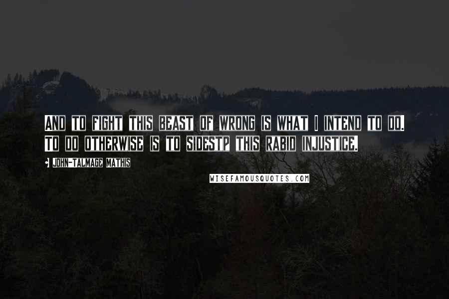 John-Talmage Mathis Quotes: And to fight this beast of wrong is what I intend to do. To do otherwise is to sidestp this rabid injustice.