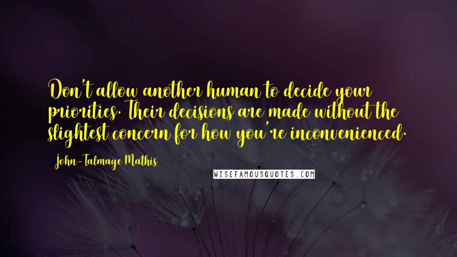 John-Talmage Mathis Quotes: Don't allow another human to decide your priorities. Their decisions are made without the slightest concern for how you're inconvenienced.
