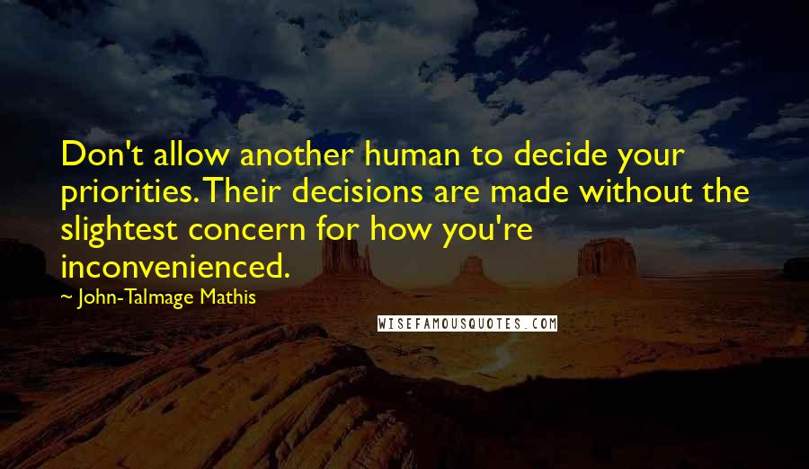 John-Talmage Mathis Quotes: Don't allow another human to decide your priorities. Their decisions are made without the slightest concern for how you're inconvenienced.