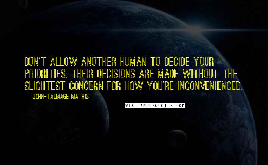 John-Talmage Mathis Quotes: Don't allow another human to decide your priorities. Their decisions are made without the slightest concern for how you're inconvenienced.