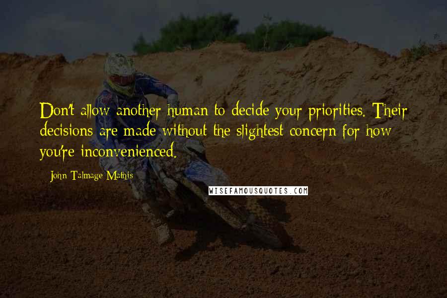 John-Talmage Mathis Quotes: Don't allow another human to decide your priorities. Their decisions are made without the slightest concern for how you're inconvenienced.