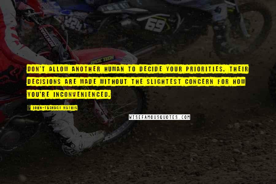 John-Talmage Mathis Quotes: Don't allow another human to decide your priorities. Their decisions are made without the slightest concern for how you're inconvenienced.