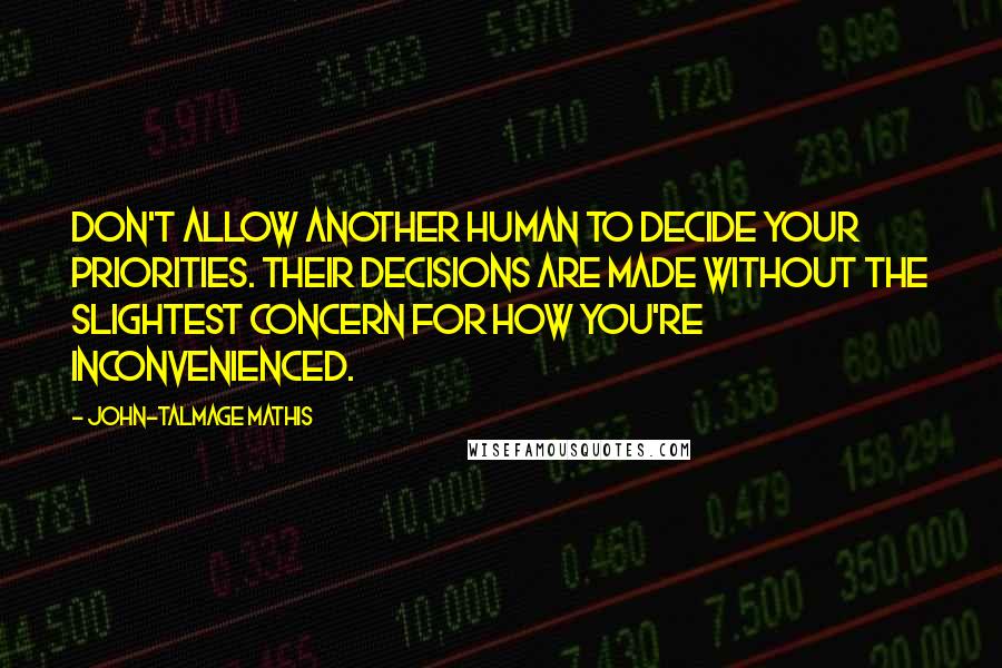 John-Talmage Mathis Quotes: Don't allow another human to decide your priorities. Their decisions are made without the slightest concern for how you're inconvenienced.