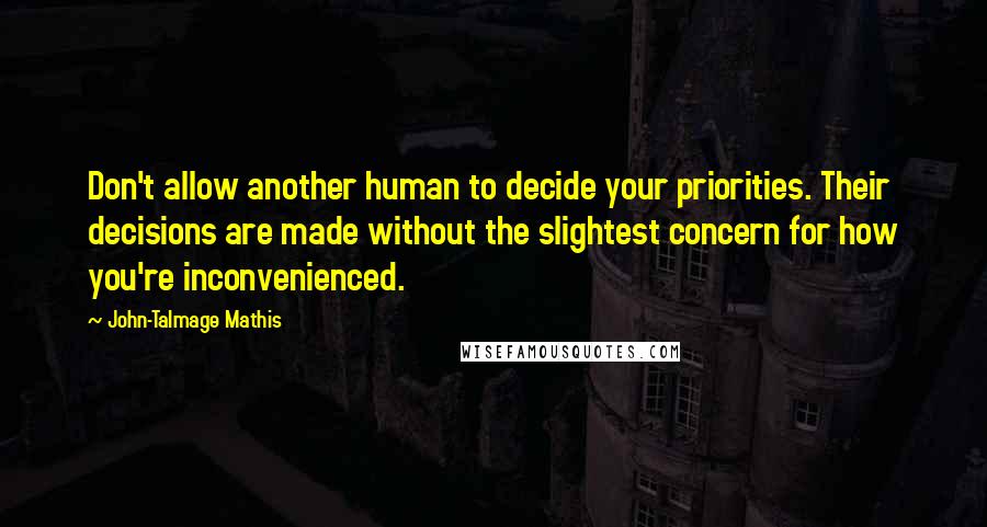 John-Talmage Mathis Quotes: Don't allow another human to decide your priorities. Their decisions are made without the slightest concern for how you're inconvenienced.