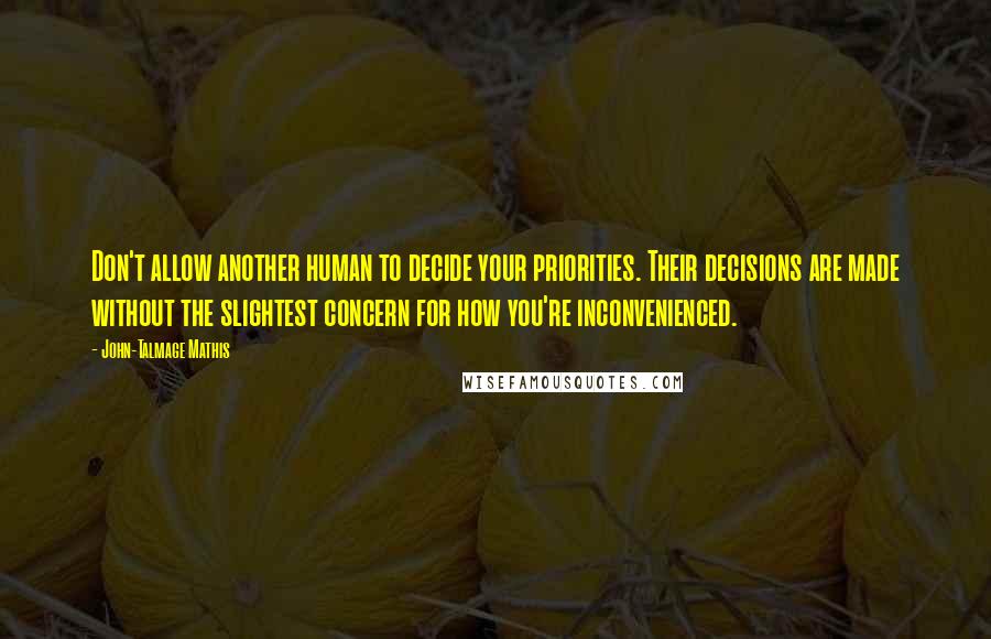 John-Talmage Mathis Quotes: Don't allow another human to decide your priorities. Their decisions are made without the slightest concern for how you're inconvenienced.