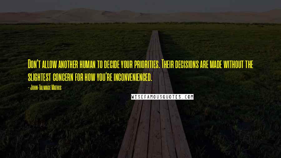 John-Talmage Mathis Quotes: Don't allow another human to decide your priorities. Their decisions are made without the slightest concern for how you're inconvenienced.