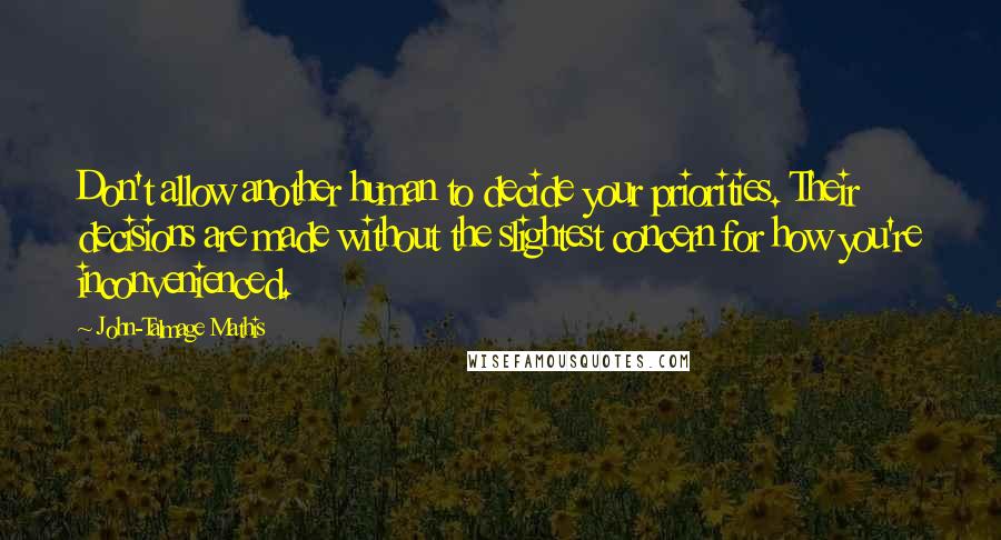 John-Talmage Mathis Quotes: Don't allow another human to decide your priorities. Their decisions are made without the slightest concern for how you're inconvenienced.