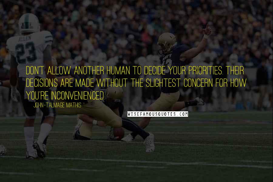 John-Talmage Mathis Quotes: Don't allow another human to decide your priorities. Their decisions are made without the slightest concern for how you're inconvenienced.