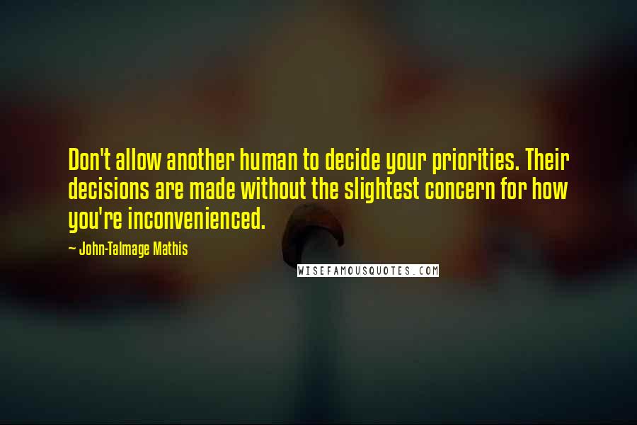John-Talmage Mathis Quotes: Don't allow another human to decide your priorities. Their decisions are made without the slightest concern for how you're inconvenienced.