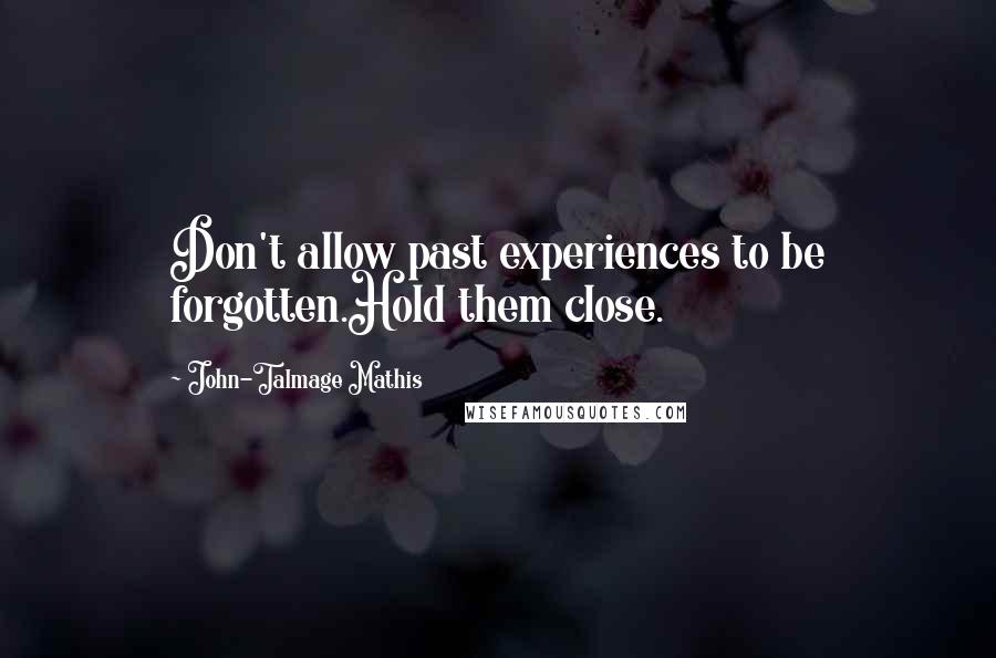 John-Talmage Mathis Quotes: Don't allow past experiences to be forgotten.Hold them close.