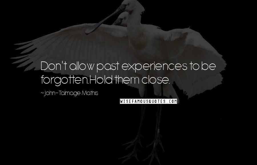 John-Talmage Mathis Quotes: Don't allow past experiences to be forgotten.Hold them close.