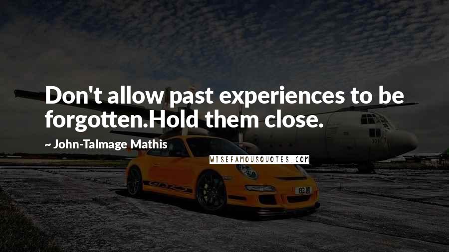 John-Talmage Mathis Quotes: Don't allow past experiences to be forgotten.Hold them close.