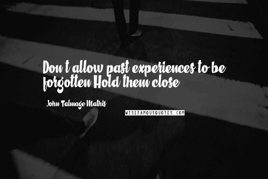 John-Talmage Mathis Quotes: Don't allow past experiences to be forgotten.Hold them close.