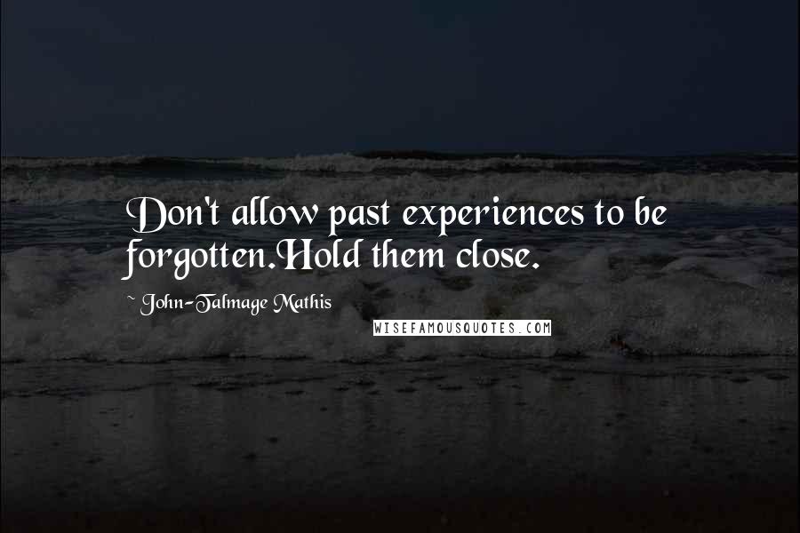 John-Talmage Mathis Quotes: Don't allow past experiences to be forgotten.Hold them close.