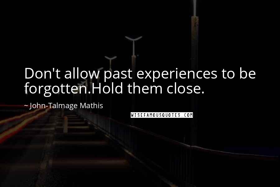 John-Talmage Mathis Quotes: Don't allow past experiences to be forgotten.Hold them close.
