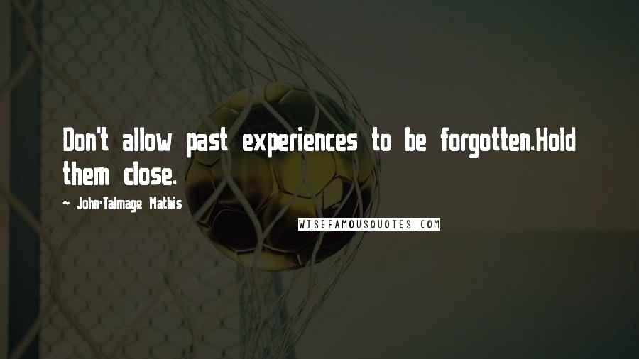 John-Talmage Mathis Quotes: Don't allow past experiences to be forgotten.Hold them close.