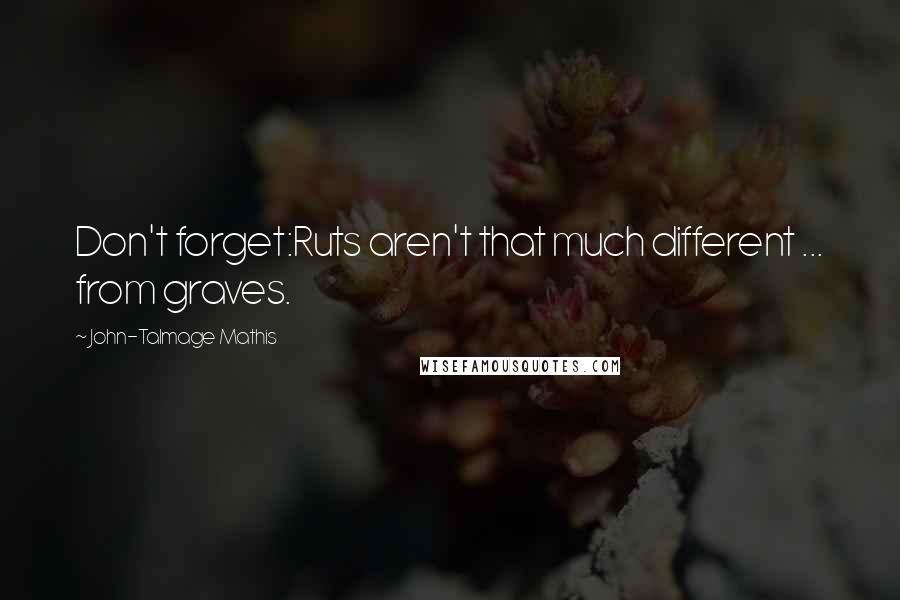 John-Talmage Mathis Quotes: Don't forget:Ruts aren't that much different ... from graves.