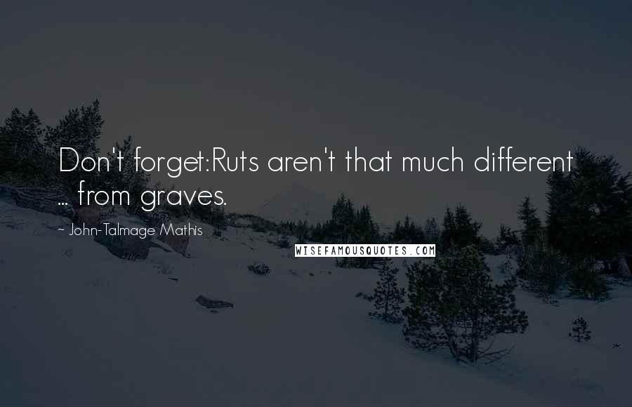 John-Talmage Mathis Quotes: Don't forget:Ruts aren't that much different ... from graves.