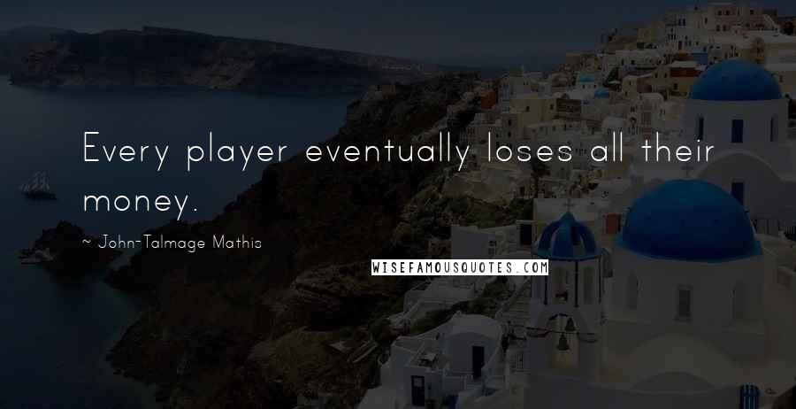 John-Talmage Mathis Quotes: Every player eventually loses all their money.