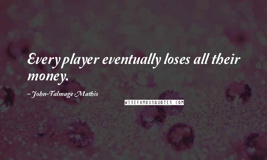 John-Talmage Mathis Quotes: Every player eventually loses all their money.