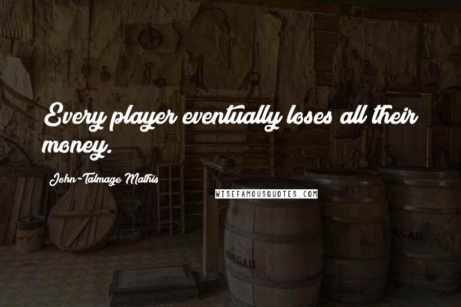 John-Talmage Mathis Quotes: Every player eventually loses all their money.