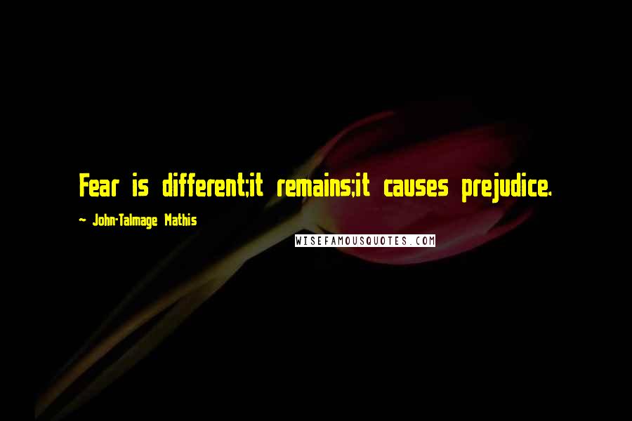 John-Talmage Mathis Quotes: Fear is different;it remains;it causes prejudice.