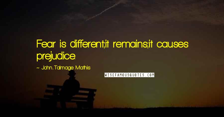 John-Talmage Mathis Quotes: Fear is different;it remains;it causes prejudice.