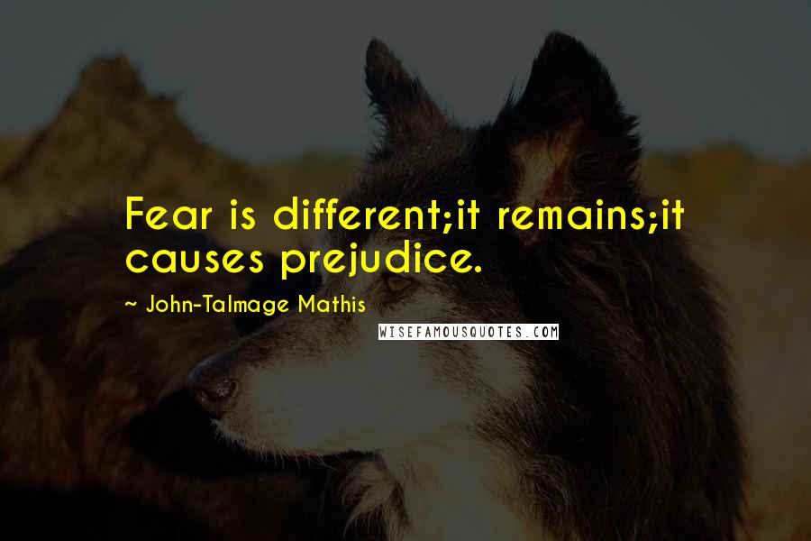 John-Talmage Mathis Quotes: Fear is different;it remains;it causes prejudice.