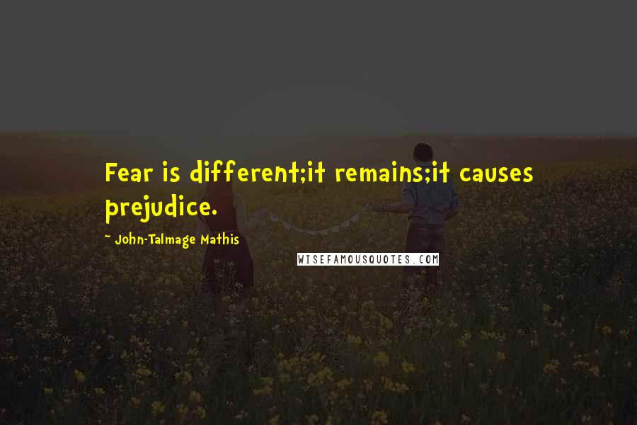 John-Talmage Mathis Quotes: Fear is different;it remains;it causes prejudice.