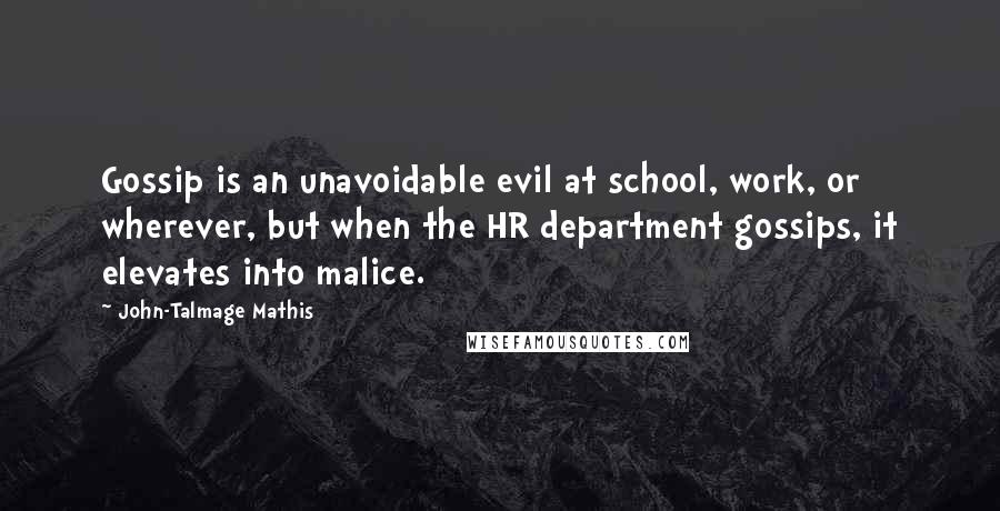 John-Talmage Mathis Quotes: Gossip is an unavoidable evil at school, work, or wherever, but when the HR department gossips, it elevates into malice.