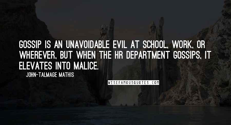 John-Talmage Mathis Quotes: Gossip is an unavoidable evil at school, work, or wherever, but when the HR department gossips, it elevates into malice.