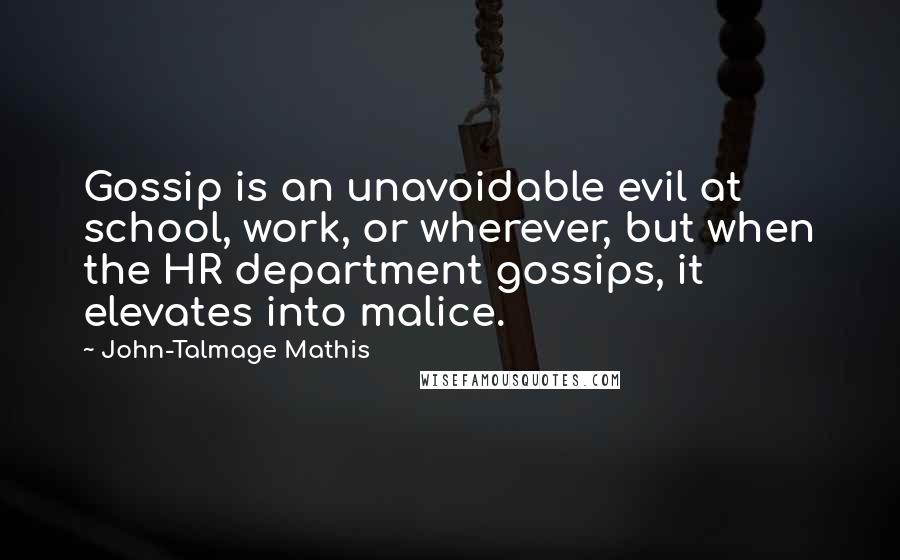 John-Talmage Mathis Quotes: Gossip is an unavoidable evil at school, work, or wherever, but when the HR department gossips, it elevates into malice.