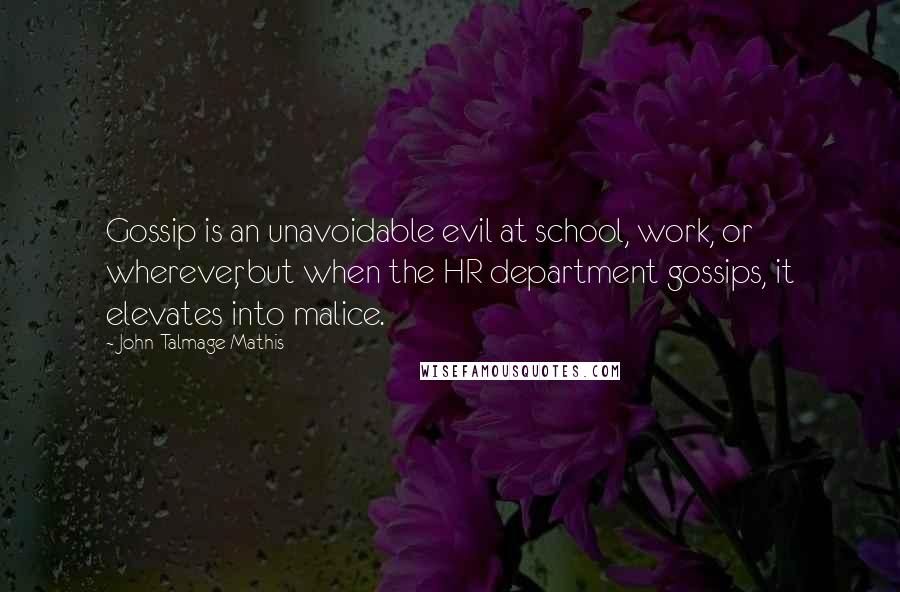 John-Talmage Mathis Quotes: Gossip is an unavoidable evil at school, work, or wherever, but when the HR department gossips, it elevates into malice.