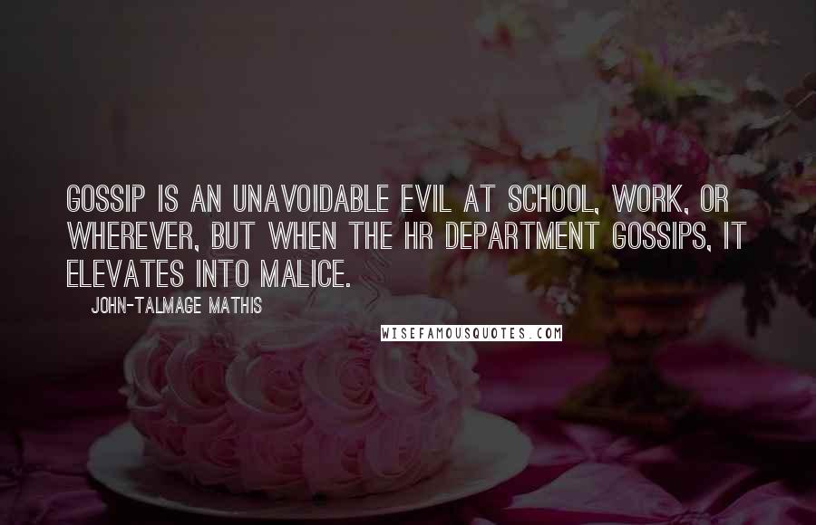 John-Talmage Mathis Quotes: Gossip is an unavoidable evil at school, work, or wherever, but when the HR department gossips, it elevates into malice.