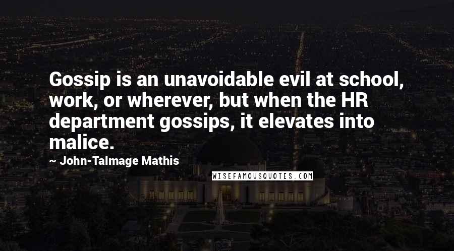 John-Talmage Mathis Quotes: Gossip is an unavoidable evil at school, work, or wherever, but when the HR department gossips, it elevates into malice.