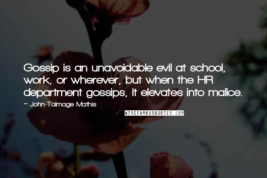 John-Talmage Mathis Quotes: Gossip is an unavoidable evil at school, work, or wherever, but when the HR department gossips, it elevates into malice.