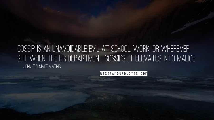 John-Talmage Mathis Quotes: Gossip is an unavoidable evil at school, work, or wherever, but when the HR department gossips, it elevates into malice.