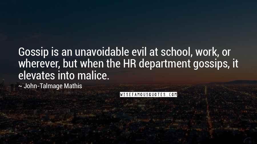 John-Talmage Mathis Quotes: Gossip is an unavoidable evil at school, work, or wherever, but when the HR department gossips, it elevates into malice.