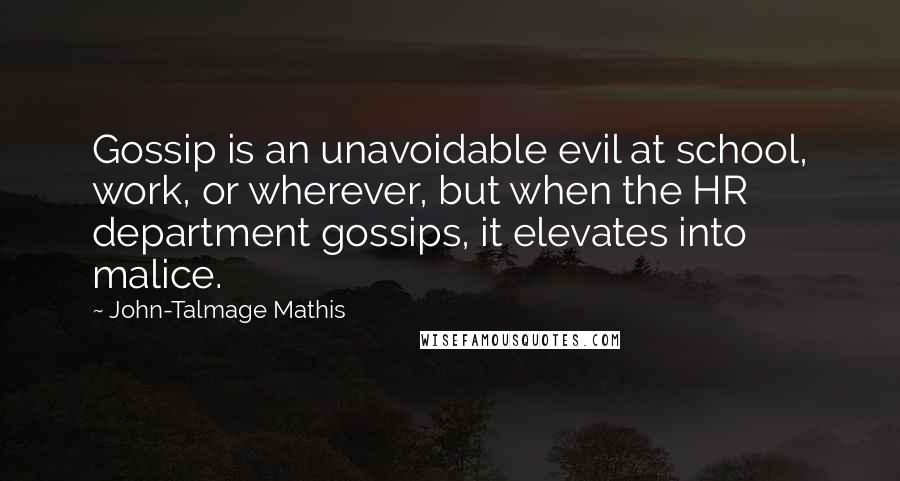 John-Talmage Mathis Quotes: Gossip is an unavoidable evil at school, work, or wherever, but when the HR department gossips, it elevates into malice.