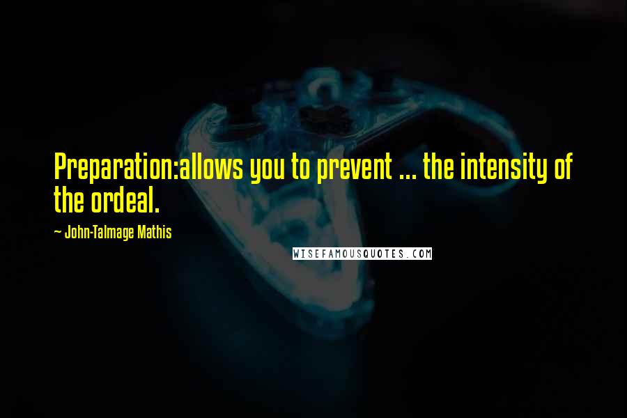 John-Talmage Mathis Quotes: Preparation:allows you to prevent ... the intensity of the ordeal.