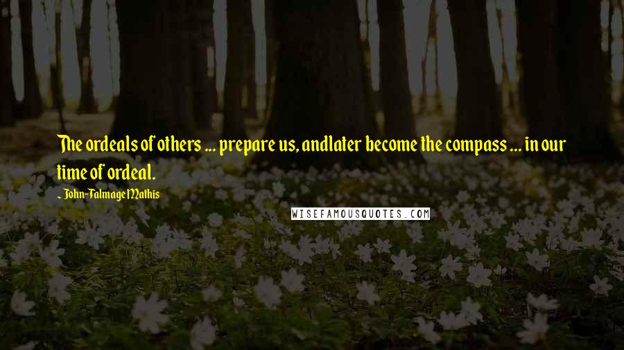 John-Talmage Mathis Quotes: The ordeals of others ... prepare us, andlater become the compass ... in our time of ordeal.
