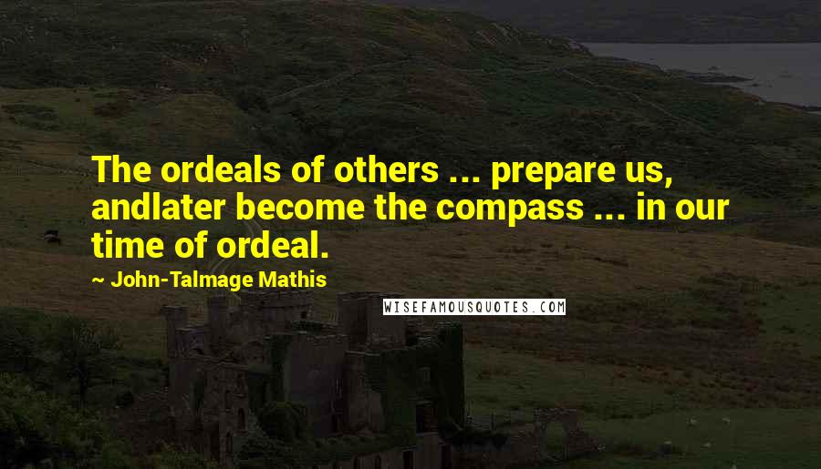 John-Talmage Mathis Quotes: The ordeals of others ... prepare us, andlater become the compass ... in our time of ordeal.