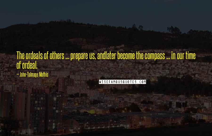 John-Talmage Mathis Quotes: The ordeals of others ... prepare us, andlater become the compass ... in our time of ordeal.